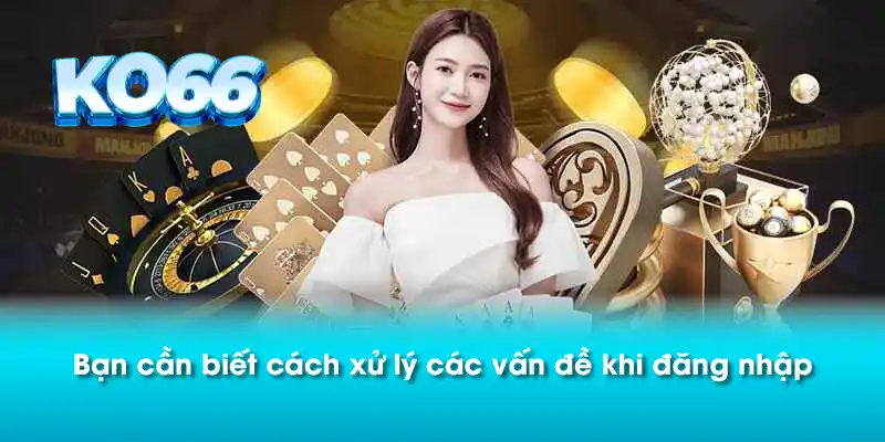 Bạn cần biết cách xử lý các vấn đề khi đăng nhập